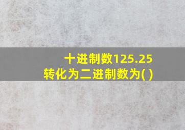 十进制数125.25转化为二进制数为( )